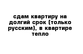 сдам квартиру на долгий срок (только русским), в квартире тепло 